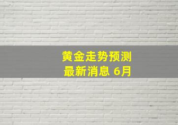 黄金走势预测最新消息 6月